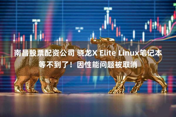 南昌股票配资公司 骁龙X Elite Linux笔记本等不到了！因性能问题被取消