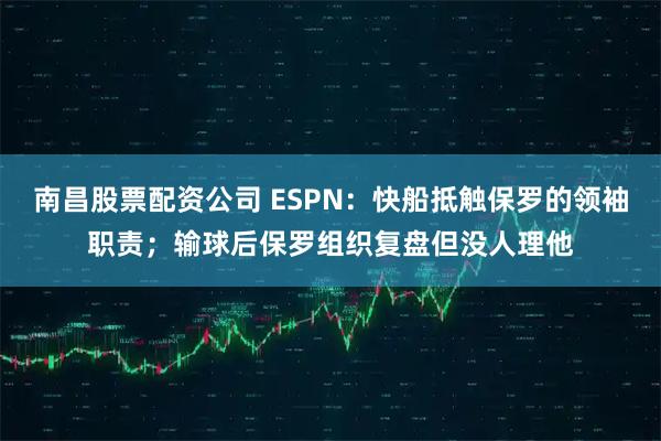 南昌股票配资公司 ESPN：快船抵触保罗的领袖职责；输球后保罗组织复盘但没人理他