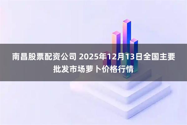 南昌股票配资公司 2025年12月13日全国主要批发市场萝卜价格行情