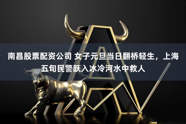 南昌股票配资公司 女子元旦当日翻桥轻生，上海五旬民警跃入冰冷河水中救人