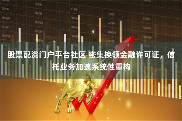 股票配资门户平台社区 密集换领金融许可证，信托业务加速系统性重构