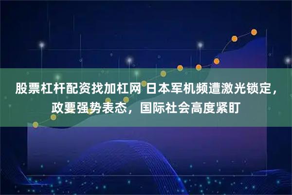 股票杠杆配资找加杠网 日本军机频遭激光锁定，政要强势表态，国际社会高度紧盯