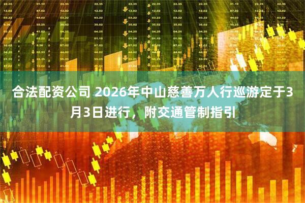 合法配资公司 2026年中山慈善万人行巡游定于3月3日进行，附交通管制指引