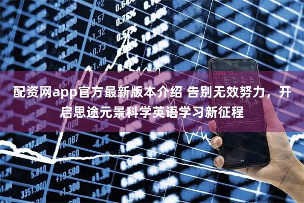 配资网app官方最新版本介绍 告别无效努力，开启思途元景科学英语学习新征程
