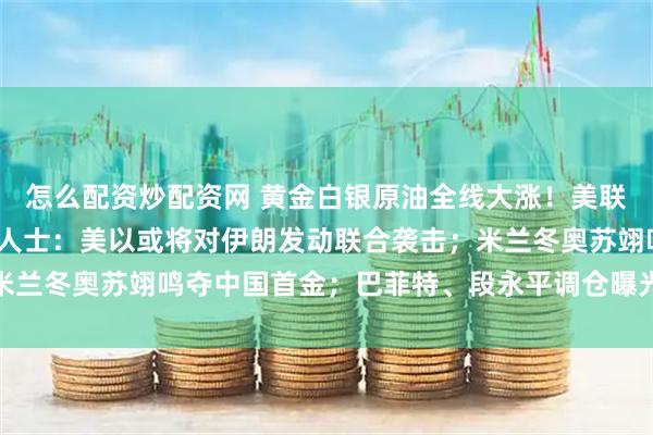 怎么配资炒配资网 黄金白银原油全线大涨！美联储降息最新动向；消息人士：美以或将对伊朗发动联合袭击；米兰冬奥苏翊鸣夺中国首金；巴菲特、段永平调仓曝光丨每经早参