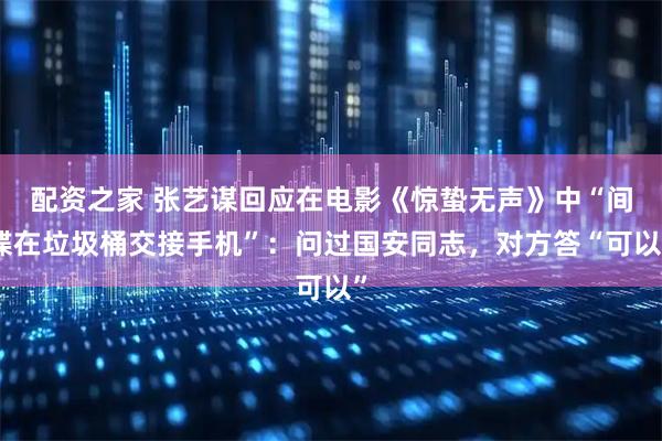 配资之家 张艺谋回应在电影《惊蛰无声》中“间谍在垃圾桶交接手机”：问过国安同志，对方答“可以”