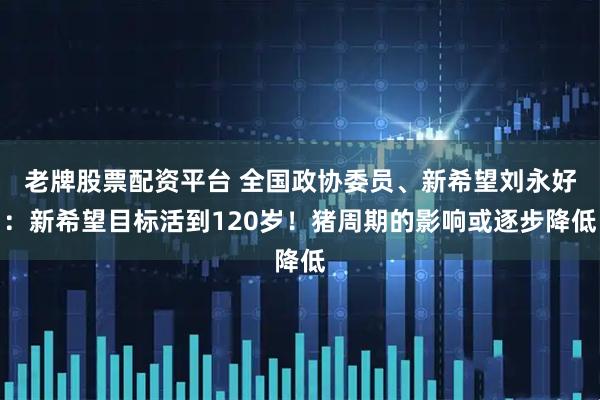 老牌股票配资平台 全国政协委员、新希望刘永好：新希望目标活到120岁！猪周期的影响或逐步降低