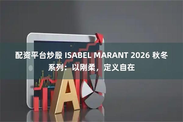 配资平台炒股 ISABEL MARANT 2026 秋冬系列：以刚柔，定义自在