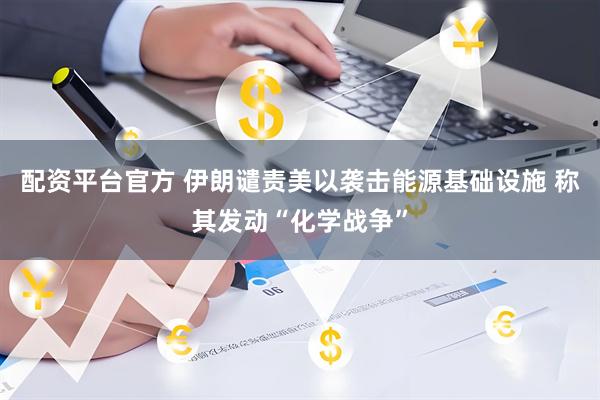 配资平台官方 伊朗谴责美以袭击能源基础设施 称其发动“化学战争”