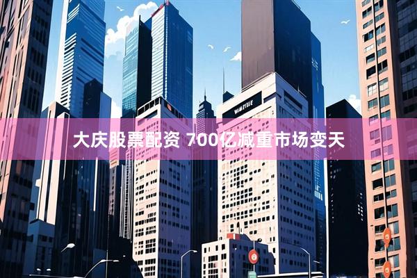 大庆股票配资 700亿减重市场变天