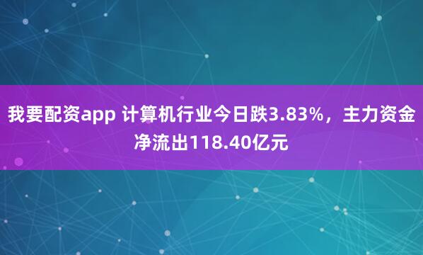 我要配资app 计算机行业今日跌3.83%，主力资金净流出118.40亿元