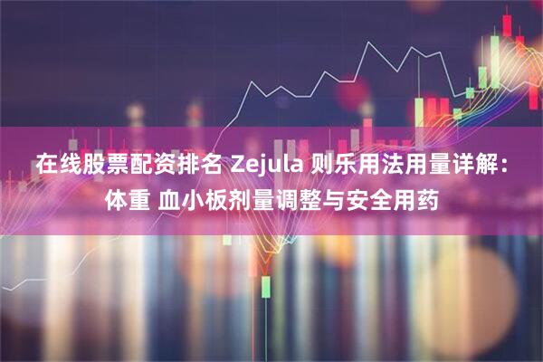 在线股票配资排名 Zejula 则乐用法用量详解：体重 血小板剂量调整与安全用药