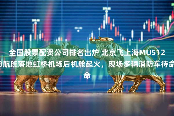 全国股票配资公司排名出炉 北京飞上海MU5128航班落地虹桥机场后机舱起火，现场多辆消防车待命