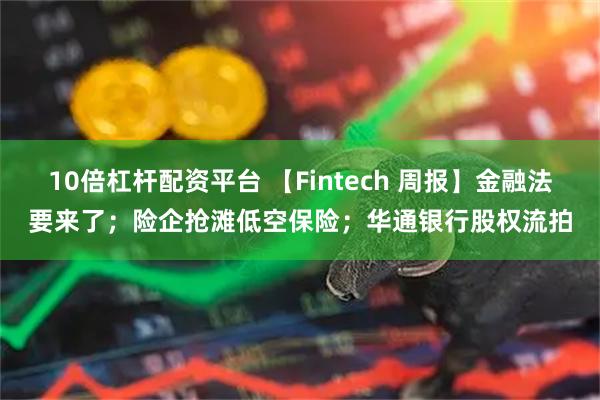 10倍杠杆配资平台 【Fintech 周报】金融法要来了；险企抢滩低空保险；华通银行股权流拍
