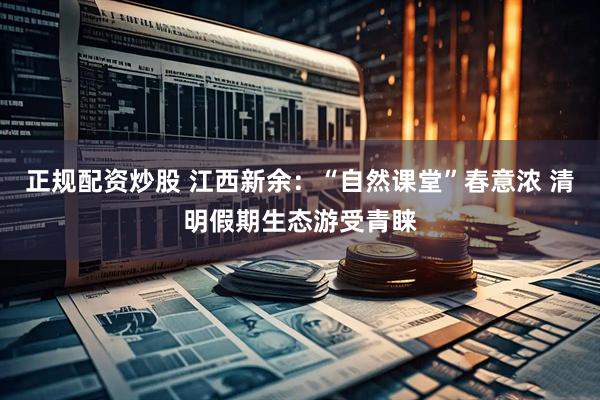 正规配资炒股 江西新余：“自然课堂”春意浓 清明假期生态游受青睐
