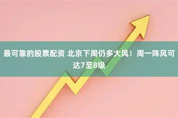 最可靠的股票配资 北京下周仍多大风！周一阵风可达7至8级