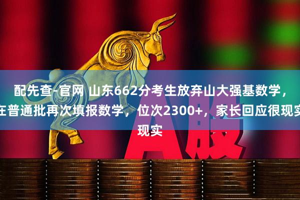 配先查-官网 山东662分考生放弃山大强基数学，在普通批再次填报数学，位次2300+，家长回应很现实