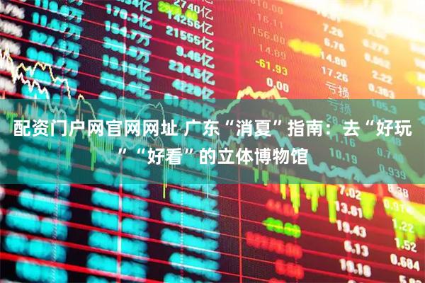 配资门户网官网网址 广东“消夏”指南：去“好玩”“好看”的立体博物馆